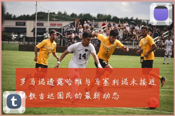 罗马诺透露哈维与马塞利诺未接近执教吉达国民的最新动态