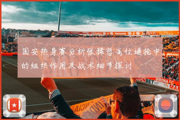 国安热身赛分析张稀哲高位逼抢中的组织作用及战术细节探讨
